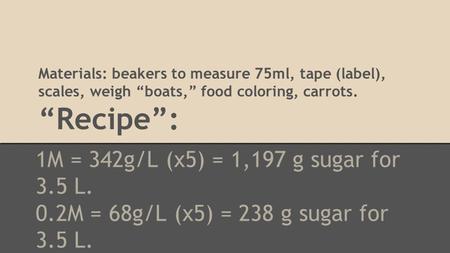 Materials: beakers to measure 75ml, tape (label), scales, weigh “boats,” food coloring, carrots. “Recipe”: 1M = 342g/L (x5) = 1,197 g sugar for 3.5 L.