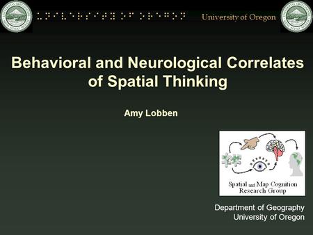 University of Oregon Behavioral and Neurological Correlates of Spatial Thinking Department of Geography University of Oregon Amy Lobben.