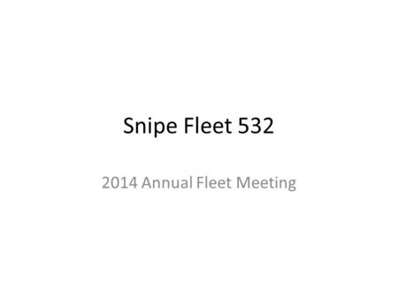 Snipe Fleet 532 2014 Annual Fleet Meeting. Agenda State of the Fleet – Membership – Marketing and Growth – Fleet Awards - 2013 and beyond – Finances –