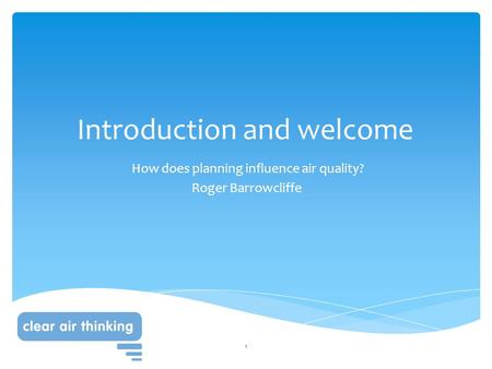 Introduction and welcome How does planning influence air quality? Roger Barrowcliffe 1.