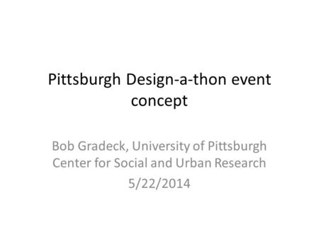 Pittsburgh Design-a-thon event concept Bob Gradeck, University of Pittsburgh Center for Social and Urban Research 5/22/2014.