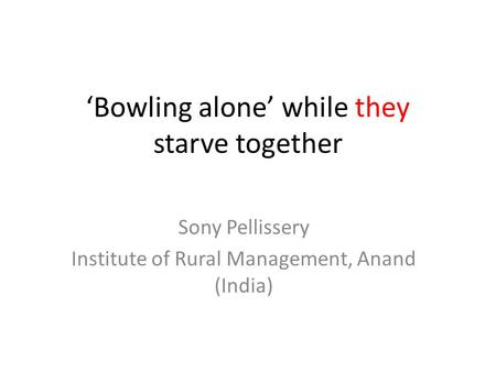 ‘Bowling alone’ while they starve together Sony Pellissery Institute of Rural Management, Anand (India)