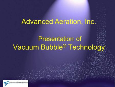 Advanced Aeration, Inc. Presentation of Vacuum Bubble ® Technology.