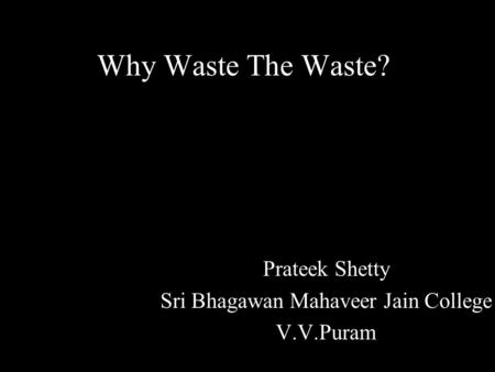 Why Waste The Waste? Prateek Shetty Sri Bhagawan Mahaveer Jain College V.V.Puram.