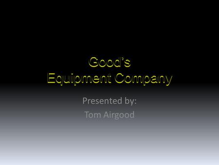 Good’s Equipment Company Presented by: Tom Airgood.