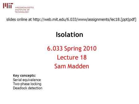 Isolation 6.033 Spring 2010 Lecture 18 Sam Madden Key concepts: Serial equivalence Two-phase locking Deadlock detection slides online at