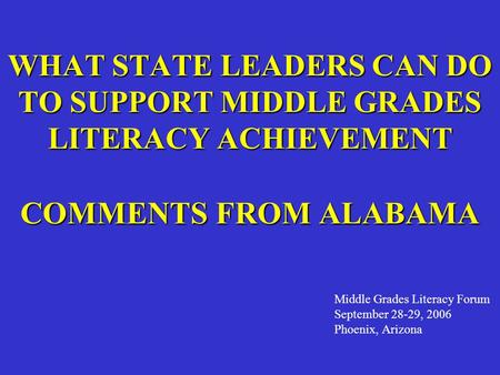 WHAT STATE LEADERS CAN DO TO SUPPORT MIDDLE GRADES LITERACY ACHIEVEMENT COMMENTS FROM ALABAMA Middle Grades Literacy Forum September 28-29, 2006 Phoenix,