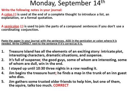 Monday, September 14 th Write the following notes in your journal: A colon (:) is used at the end of a complete thought to introduce a list, an explanation,