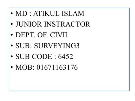 MD : ATIKUL ISLAM JUNIOR INSTRACTOR DEPT. OF. CIVIL SUB: SURVEYING3 SUB CODE : 6452 MOB: 01671163176.