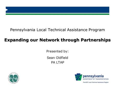 Expanding our Network through Partnerships Pennsylvania Local Technical Assistance Program Expanding our Network through Partnerships Presented by: Sean.