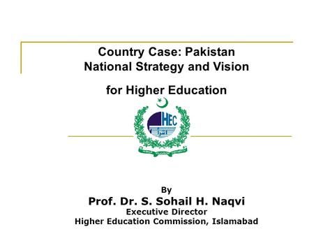 Country Case: Pakistan National Strategy and Vision for Higher Education By Prof. Dr. S. Sohail H. Naqvi Executive Director Higher Education Commission,