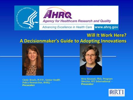 Will It Work Here? A Decisionmaker's Guide to Adopting Innovations Amy Roussel, PhD, Program Director, RTI International – Presenter Cindy Brach, M.P.P.,