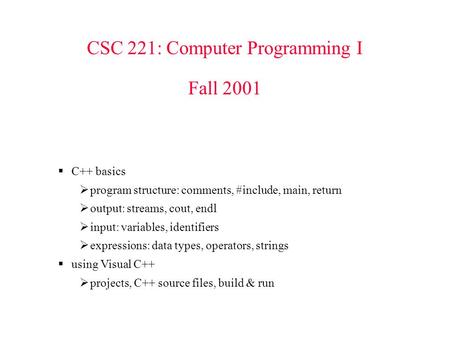 CSC 221: Computer Programming I Fall 2001  C++ basics  program structure: comments, #include, main, return  output: streams, cout, endl  input: variables,