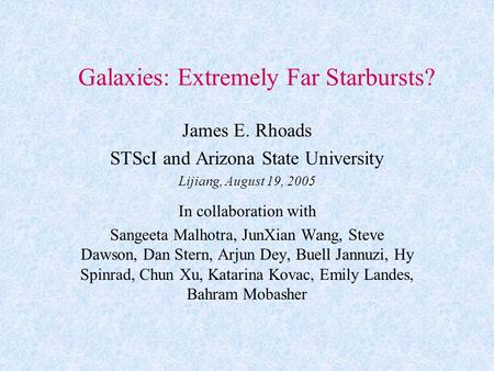 Galaxies: Extremely Far Starbursts? James E. Rhoads STScI and Arizona State University Lijiang, August 19, 2005 In collaboration with Sangeeta Malhotra,