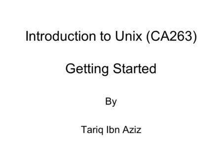 Introduction to Unix (CA263) Getting Started By Tariq Ibn Aziz.