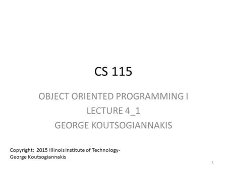 CS 115 OBJECT ORIENTED PROGRAMMING I LECTURE 4_1 GEORGE KOUTSOGIANNAKIS Copyright: 2015 Illinois Institute of Technology- George Koutsogiannakis 1.