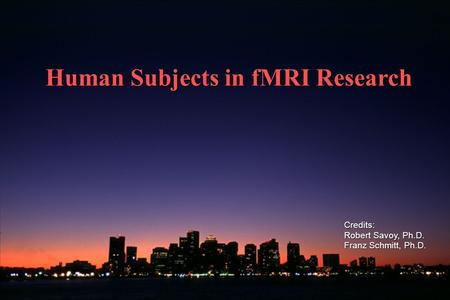 Human Subjects in fMRI Research Credits: Robert Savoy, Ph.D. Franz Schmitt, Ph.D.