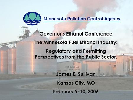 Governor’s Ethanol Conference The Minnesota Fuel Ethanol Industry: Regulatory and Permitting Perspectives from the Public Sector. James E. Sullivan Kansas.