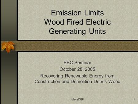 MassDEP1 Emission Limits Wood Fired Electric Generating Units EBC Seminar October 28, 2005 Recovering Renewable Energy from Construction and Demolition.