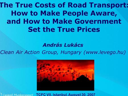 The True Costs of Road Transport: How to Make People Aware, and How to Make Government Set the True Prices András Lukács Clean Air Action Group, Hungary.