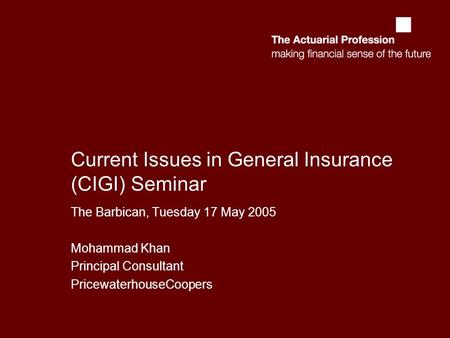 Current Issues in General Insurance (CIGI) Seminar The Barbican, Tuesday 17 May 2005 Mohammad Khan Principal Consultant PricewaterhouseCoopers.