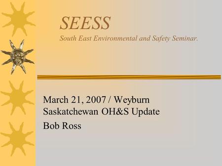 SEESS South East Environmental and Safety Seminar. March 21, 2007 / Weyburn Saskatchewan OH&S Update Bob Ross.