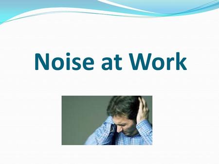 Noise at Work. What is noise? Unpleasant or unwanted sound.