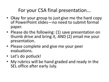 For your CSA final presentation... Okay for your group to just give me the hard copy of PowerPoint slides—no need to submit formal paper. Please do the.