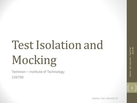 Test Isolation and Mocking Technion – Institute of Technology 236700 Author: Gal Lalouche © 1 Author: Gal Lalouche - Technion 2015 ©