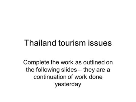 Thailand tourism issues Complete the work as outlined on the following slides – they are a continuation of work done yesterday.