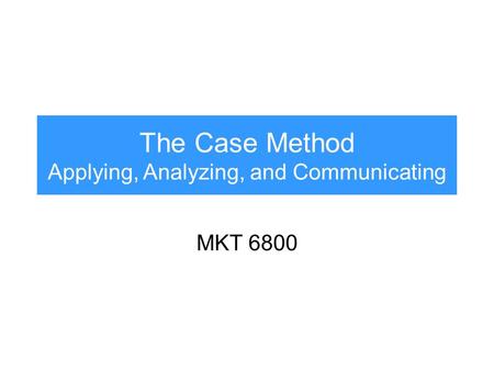 The Case Method Applying, Analyzing, and Communicating MKT 6800.