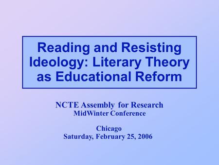 Reading and Resisting Ideology: Literary Theory as Educational Reform NCTE Assembly for Research MidWinter Conference Chicago Saturday, February 25, 2006.