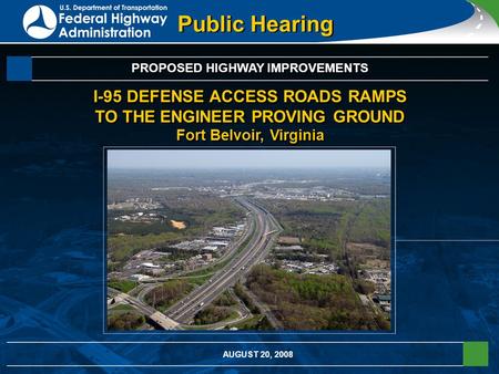 Public Hearing PROPOSED HIGHWAY IMPROVEMENTS I-95 DEFENSE ACCESS ROADS RAMPS TO THE ENGINEER PROVING GROUND Fort Belvoir, Virginia AUGUST 20, 2008.