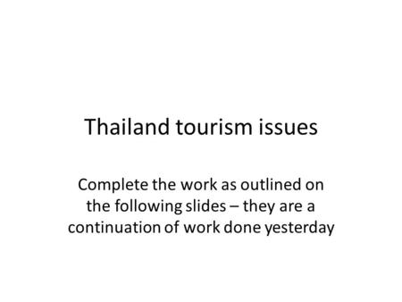 Thailand tourism issues Complete the work as outlined on the following slides – they are a continuation of work done yesterday.