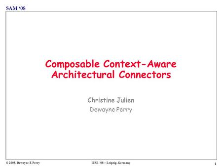 1 SAM ‘08 © 2008, Dewayne E PerryICSE ’08 – Leipzig, Germany Composable Context-Aware Architectural Connectors Christine Julien Dewayne Perry.