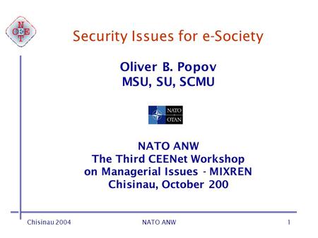 Chisinau 2004NATO ANW1 Security Issues for e-Society Oliver B. Popov MSU, SU, SCMU NATO ANW The Third CEENet Workshop on Managerial Issues - MIXREN Chisinau,