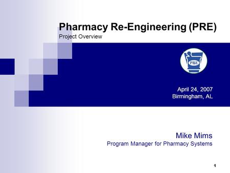 1 Pharmacy Re-Engineering (PRE) Project Overview April 24, 2007 Birmingham, AL Mike Mims Program Manager for Pharmacy Systems.