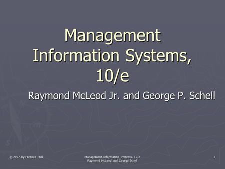 © 2007 by Prentice Hall Management Information Systems, 10/e Raymond McLeod and George Schell 1 Management Information Systems, 10/e Raymond McLeod Jr.