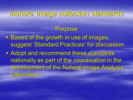 Inshore Image collection standards Purpose  Based of the growth in use of images, suggest ‘Standard Practices’ for discussion.  Adopt and recommend these.