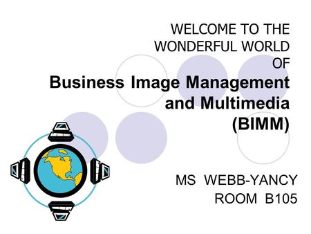 WELCOME TO THE WONDERFUL WORLD OF Business Image Management and Multimedia (BIMM) MS WEBB-YANCY ROOM B105.