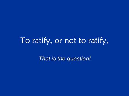 To ratify, or not to ratify, That is the question!