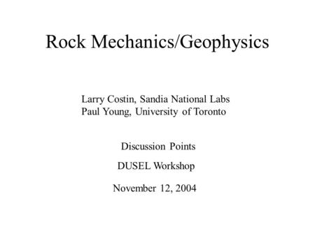 Rock Mechanics/Geophysics Larry Costin, Sandia National Labs Paul Young, University of Toronto Discussion Points November 12, 2004 DUSEL Workshop.