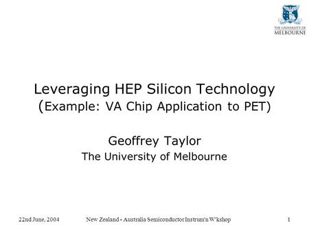 22nd June, 2004New Zealand - Australia Semiconductor Instrum'n W'kshop1 Leveraging HEP Silicon Technology ( Example: VA Chip Application to PET) Geoffrey.