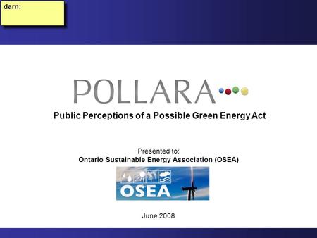 Presented to: Ontario Sustainable Energy Association (OSEA) June 2008 Public Perceptions of a Possible Green Energy Act darn: