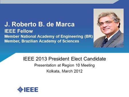 J. Roberto B. de Marca IEEE Fellow Member National Academy of Engineering (BR) Member, Brazilian Academy of Sciences IEEE 2013 President Elect Candidate.