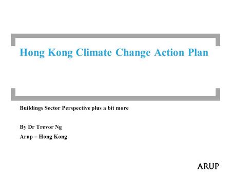 Buildings Sector Perspective plus a bit more By Dr Trevor Ng Arup – Hong Kong Hong Kong Climate Change Action Plan.