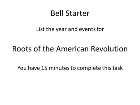 Bell Starter List the year and events for Roots of the American Revolution You have 15 minutes to complete this task.