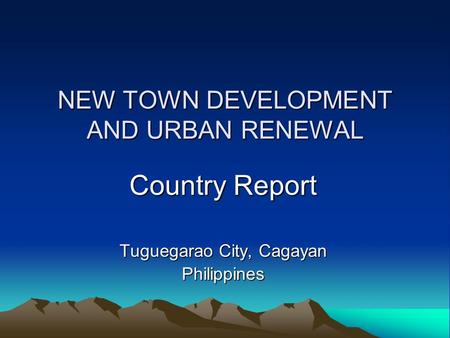 NEW TOWN DEVELOPMENT AND URBAN RENEWAL Country Report Tuguegarao City, Cagayan Philippines.