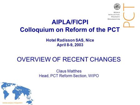 AIPLA/FICPI Colloquium on Reform of the PCT Hotel Radisson SAS, Nice April 8-9, 2003 OVERVIEW OF RECENT CHANGES Claus Matthes Head, PCT Reform Section,