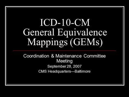 ICD-10-CM General Equivalence Mappings (GEMs) Coordination & Maintenance Committee Meeting September 28, 2007 CMS Headquarters—Baltimore.